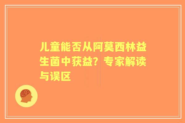 儿童能否从阿莫西林益生菌中获益？专家解读与误区