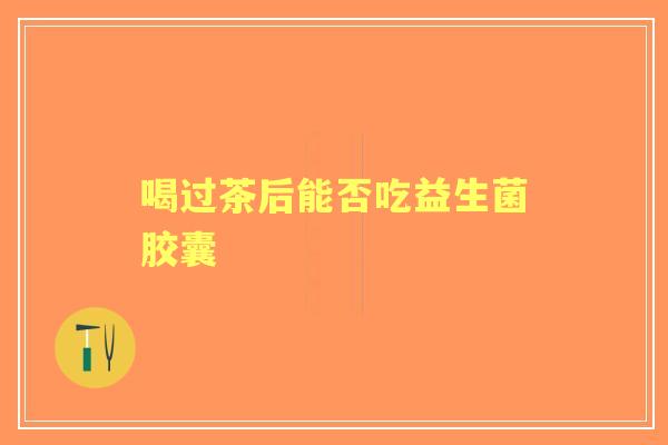 喝过茶后能否吃益生菌胶囊