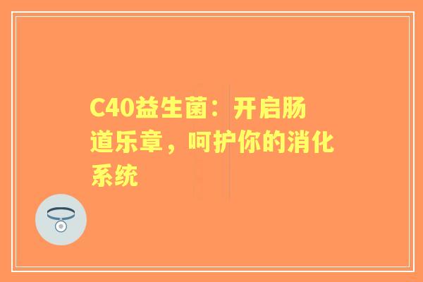 C40益生菌：开启肠道乐章，呵护你的消化系统