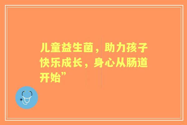 儿童益生菌，助力孩子快乐成长，身心从肠道开始”
