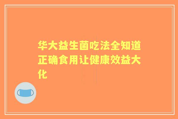 华大益生菌吃法全知道正确食用让健康效益大化