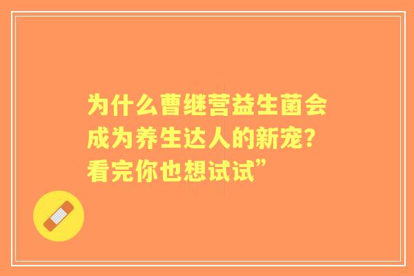 为什么曹继营益生菌会成为养生达人的新宠？看完你也想试试”
