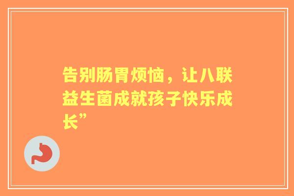 告别肠胃烦恼，让八联益生菌成就孩子快乐成长”