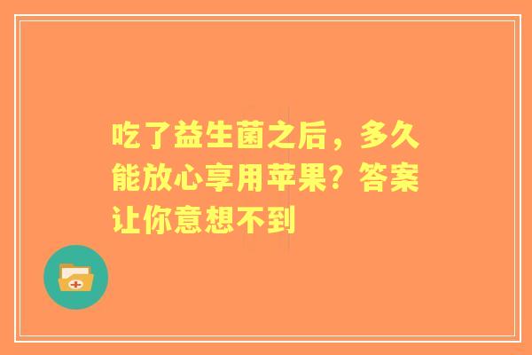 吃了益生菌之后，多久能放心享用苹果？答案让你意想不到