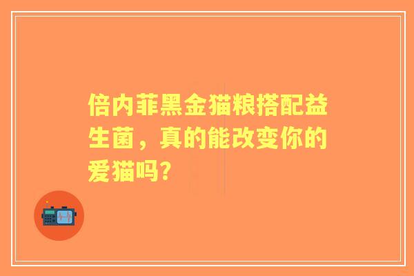 倍内菲黑金猫粮搭配益生菌，真的能改变你的爱猫吗？