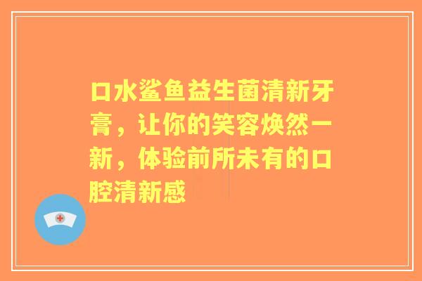 口水鲨鱼益生菌清新牙膏，让你的笑容焕然一新，体验前所未有的口腔清新感