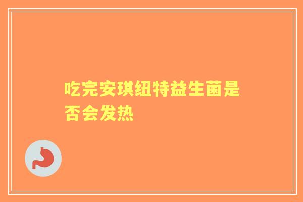 吃完安琪纽特益生菌是否会发热
