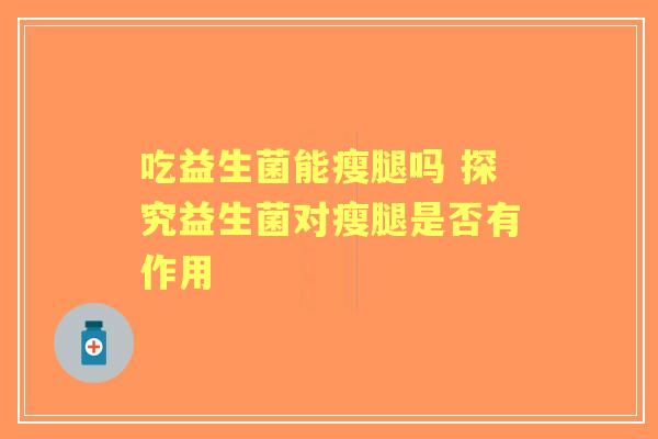 吃益生菌能瘦腿吗 探究益生菌对瘦腿是否有作用