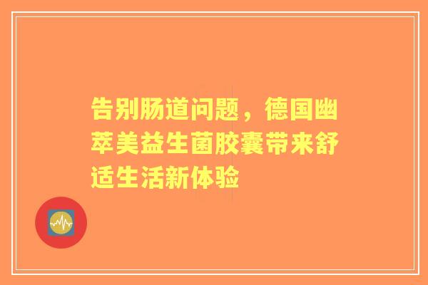 告别肠道问题，德国幽萃美益生菌胶囊带来舒适生活新体验