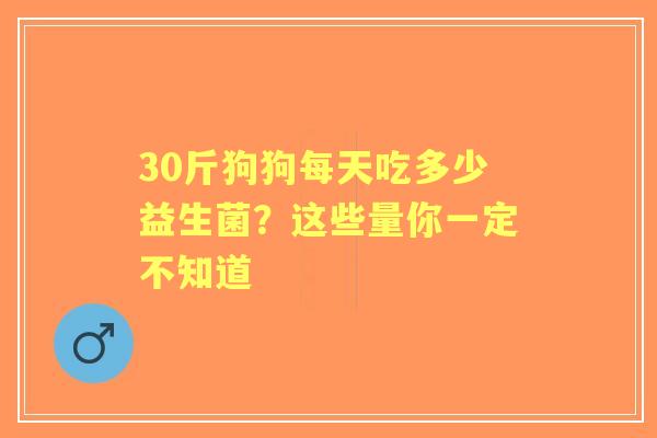 30斤狗狗每天吃多少益生菌？这些量你一定不知道