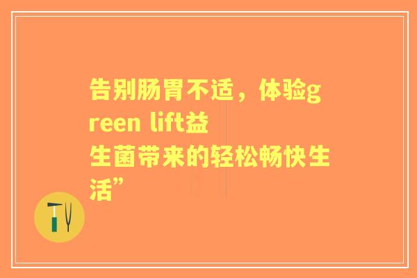 告别肠胃不适，体验green lift益生菌带来的轻松畅快生活”