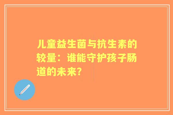 儿童益生菌与抗生素的较量：谁能守护孩子肠道的未来？