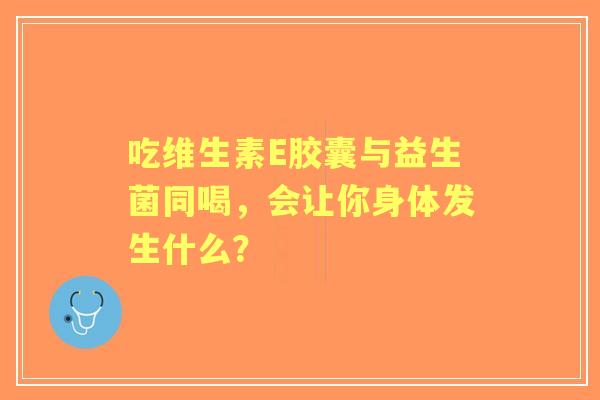 吃维生素E胶囊与益生菌同喝，会让你身体发生什么？