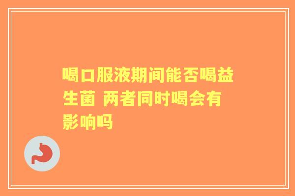 喝口服液期间能否喝益生菌 两者同时喝会有影响吗