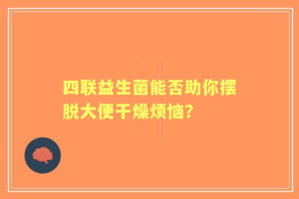 四联益生菌能否助你摆脱大便干燥烦恼？