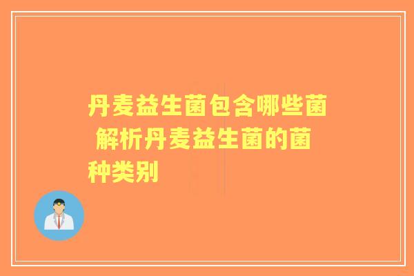 丹麦益生菌包含哪些菌 解析丹麦益生菌的菌种类别