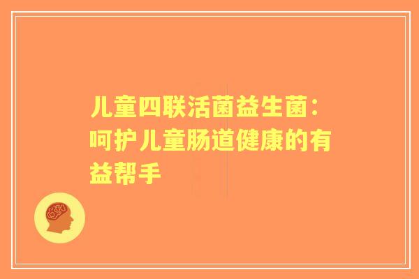 儿童四联活菌益生菌：呵护儿童肠道健康的有益帮手
