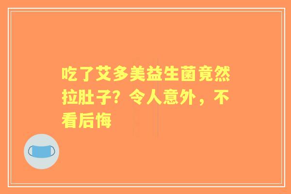 吃了艾多美益生菌竟然拉肚子？令人意外，不看后悔