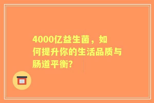 4000亿益生菌，如何提升你的生活品质与肠道平衡？