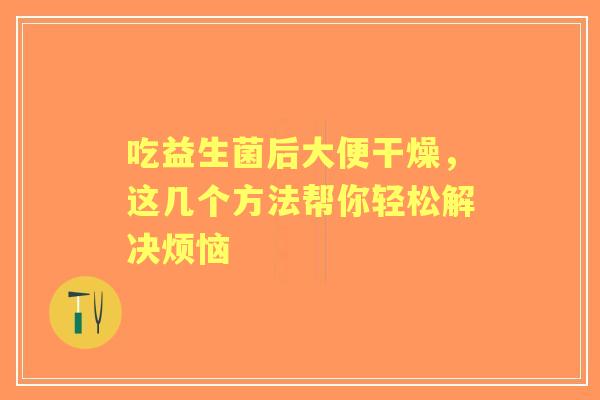 吃益生菌后大便干燥，这几个方法帮你轻松解决烦恼