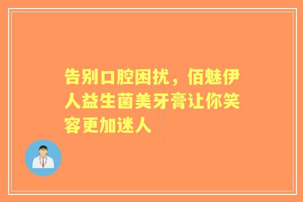 告别口腔困扰，佰魅伊人益生菌美牙膏让你笑容更加迷人