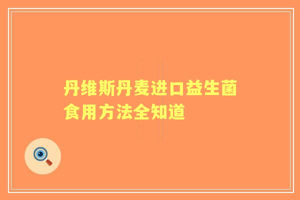 丹维斯丹麦进口益生菌食用方法全知道
