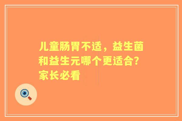 儿童肠胃不适，益生菌和益生元哪个更适合？家长必看
