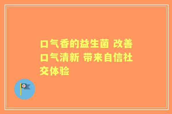 口气香的益生菌 改善口气清新 带来自信社交体验