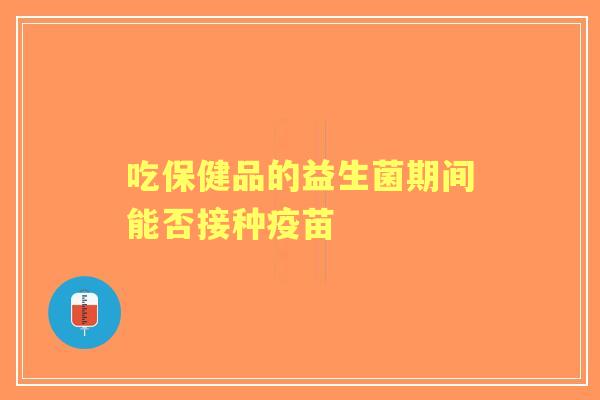 吃保健品的益生菌期间能否接种疫苗