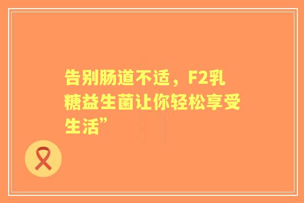 告别肠道不适，F2乳糖益生菌让你轻松享受生活”