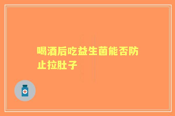 喝酒后吃益生菌能否防止拉肚子