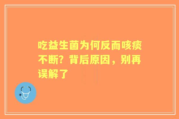 吃益生菌为何反而咳痰不断？背后原因，别再误解了