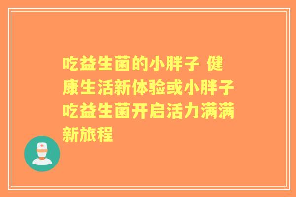 吃益生菌的小胖子 健康生活新体验或小胖子吃益生菌开启活力满满新旅程