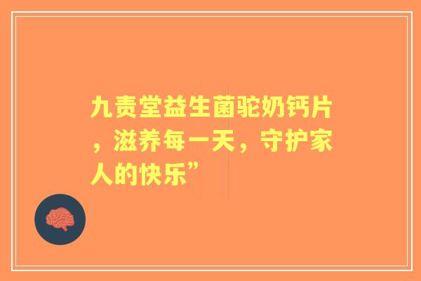 九责堂益生菌驼奶钙片，滋养每一天，守护家人的快乐”