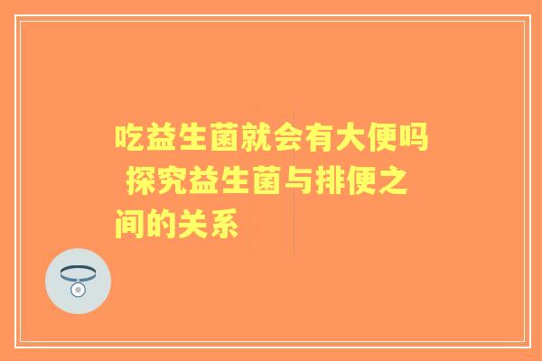 吃益生菌就会有大便吗 探究益生菌与排便之间的关系