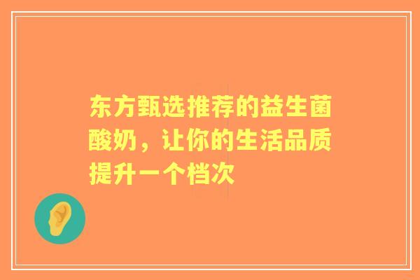 东方甄选推荐的益生菌酸奶，让你的生活品质提升一个档次