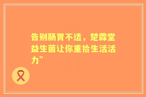 告别肠胃不适，楚霖堂益生菌让你重拾生活活力”