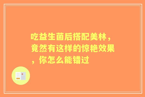吃益生菌后搭配美林，竟然有这样的惊艳效果，你怎么能错过