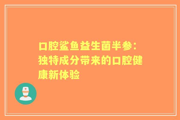 口腔鲨鱼益生菌半参：独特成分带来的口腔健康新体验