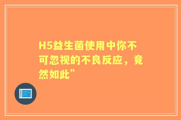 H5益生菌使用中你不可忽视的不良反应，竟然如此”