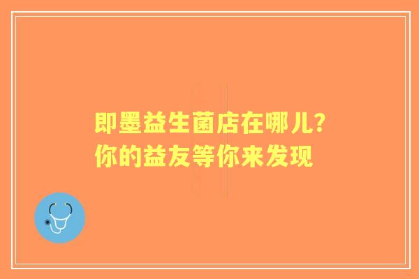 即墨益生菌店在哪儿？你的益友等你来发现