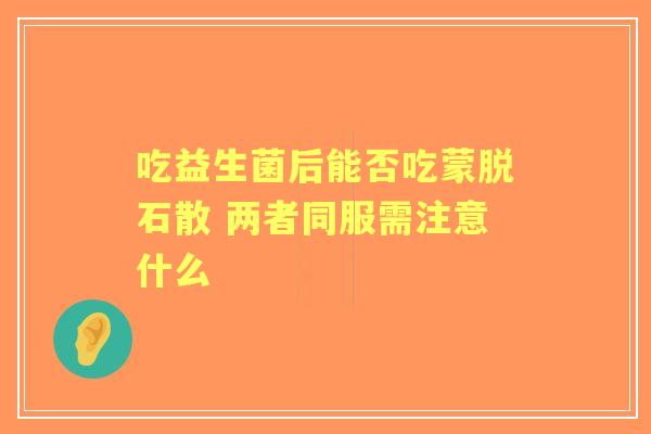 吃益生菌后能否吃蒙脱石散 两者同服需注意什么