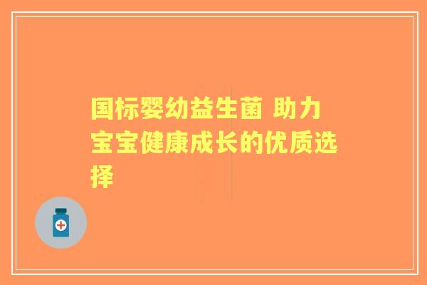 国标婴幼益生菌 助力宝宝健康成长的优质选择