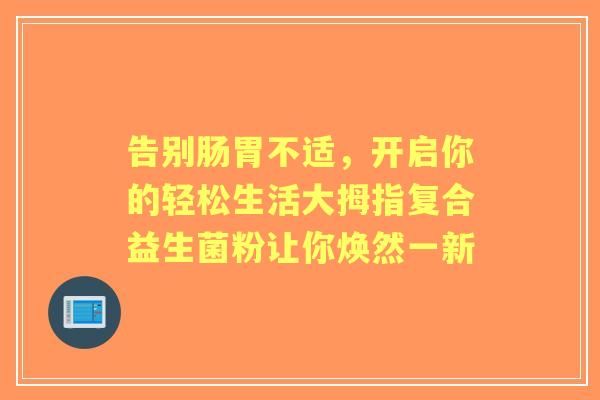 告别肠胃不适，开启你的轻松生活大拇指复合益生菌粉让你焕然一新
