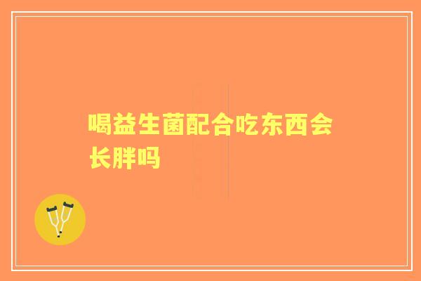 喝益生菌配合吃东西会长胖吗