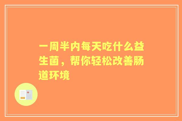 一周半内每天吃什么益生菌，帮你轻松改善肠道环境