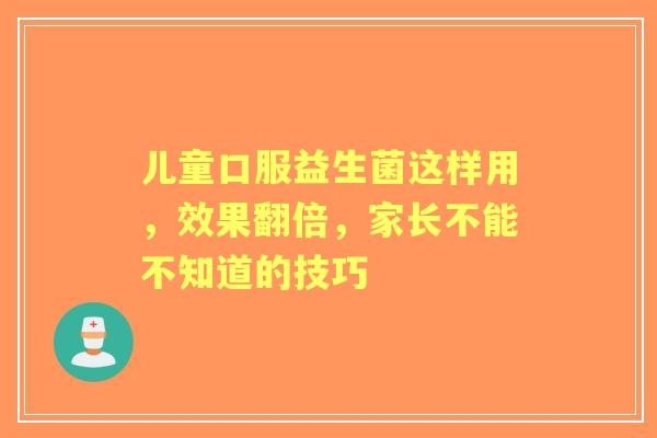 儿童口服益生菌这样用，效果翻倍，家长不能不知道的技巧