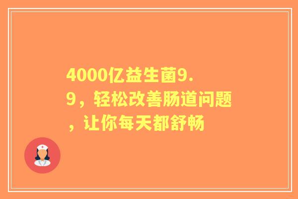 4000亿益生菌9.9，轻松改善肠道问题，让你每天都舒畅