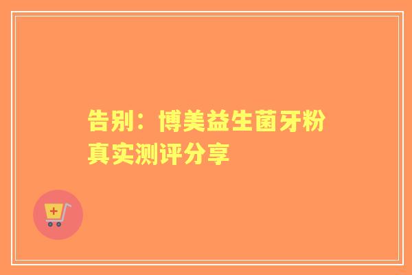 告别：博美益生菌牙粉真实测评分享
