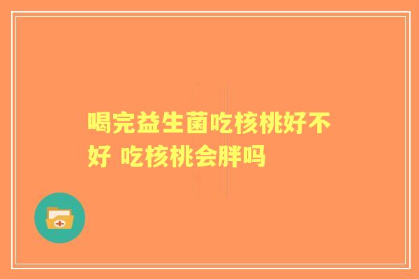 喝完益生菌吃核桃好不好 吃核桃会胖吗